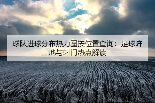 球队进球分布热力图按位置查询：足球阵地与射门热点解读