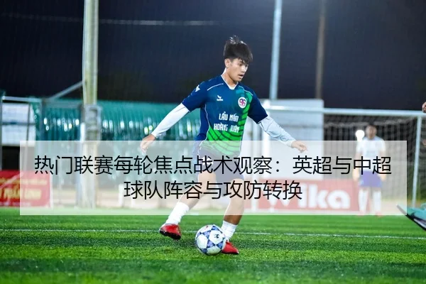 热门联赛每轮焦点战术观察：英超与中超球队阵容与攻防转换