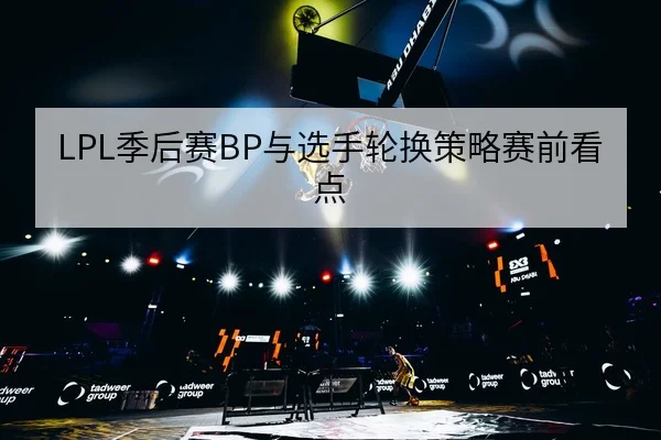 LPL季后赛BP与选手轮换策略赛前看点