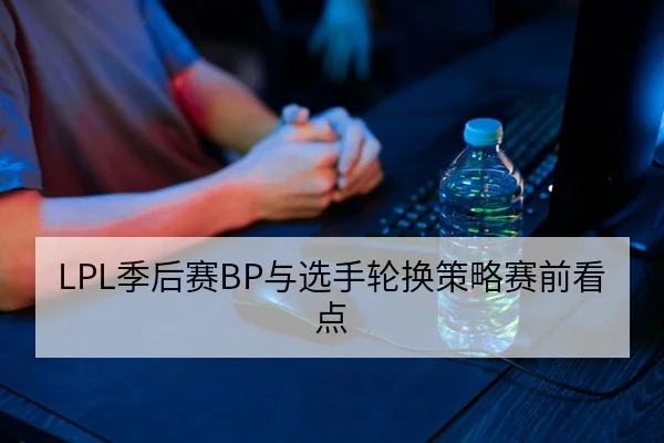 LPL季后赛BP与选手轮换策略赛前看点
