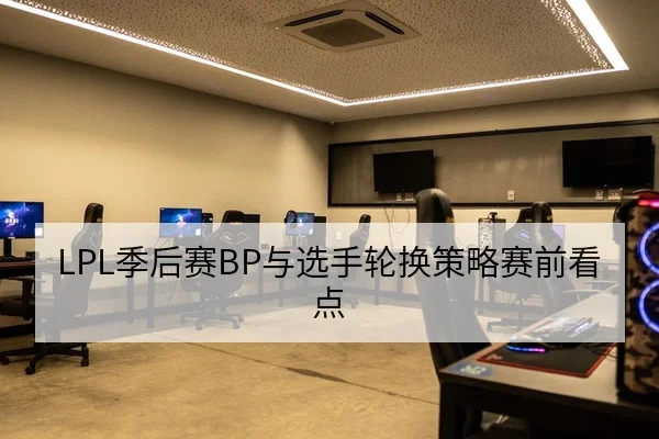 LPL季后赛BP与选手轮换策略赛前看点